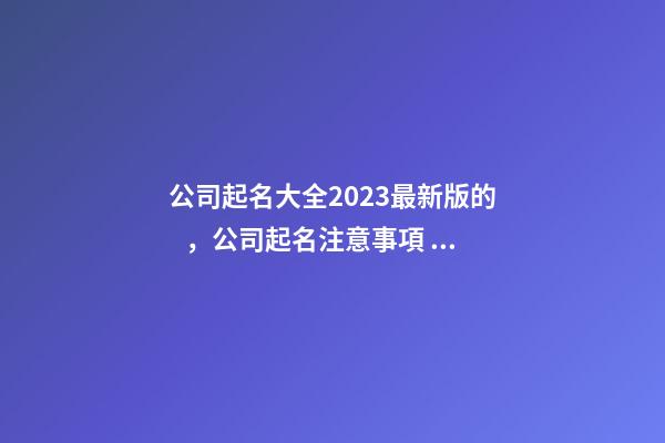 公司起名大全2023最新版的，公司起名注意事項？
